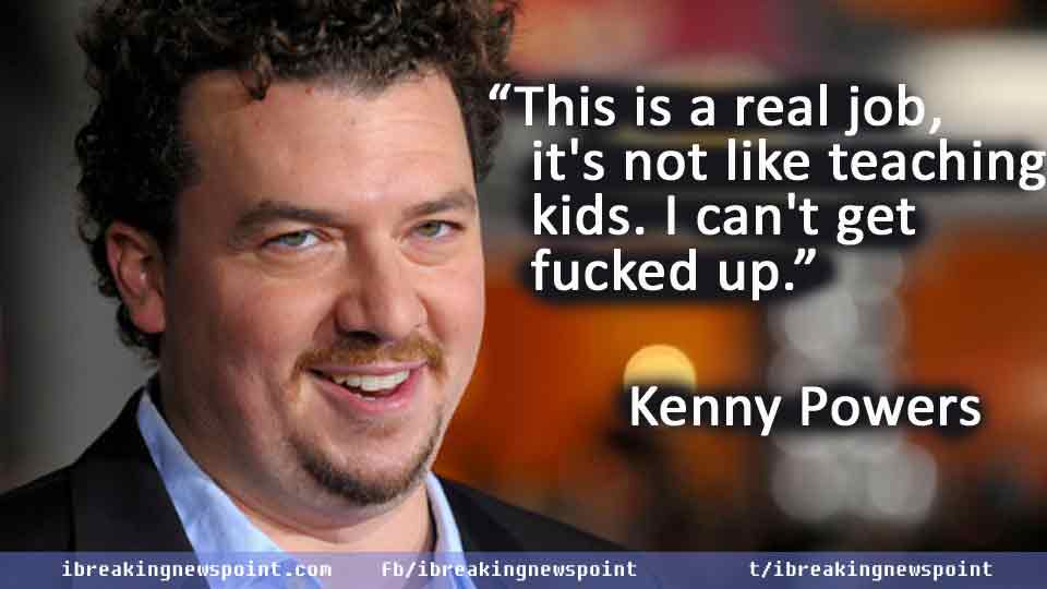 Kenny Powers quotes, Best Kenny Powers quotes, 'Eastbound & Down quotes, 'Eastbound & Down sayings, Best Eastbound & Down Quotes, Best Kenny Powers sayings, Kenny Powers sayings, Powers sayings, Kenny sayings, Kenny quotes, Powers quotes, Eastbound & Down, Kenny Powers, Kenny, Powers, 